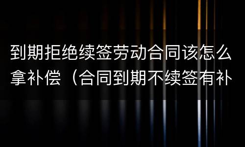 到期拒绝续签劳动合同该怎么拿补偿（合同到期不续签有补偿吗）