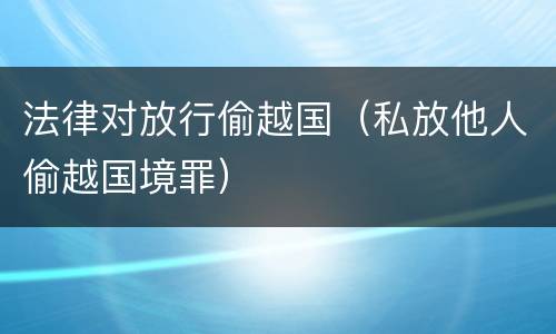 法律对放行偷越国（私放他人偷越国境罪）