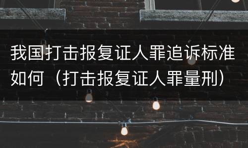 我国打击报复证人罪追诉标准如何（打击报复证人罪量刑）