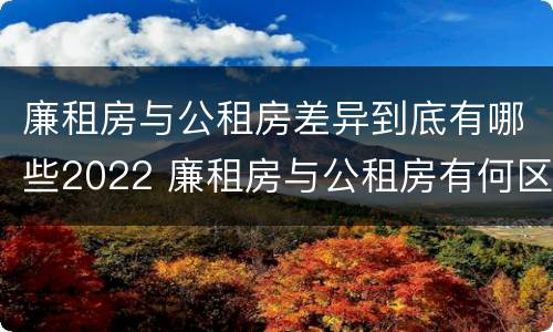 廉租房与公租房差异到底有哪些2022 廉租房与公租房有何区别