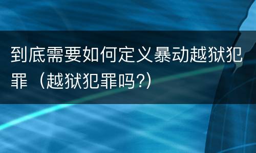 到底需要如何定义暴动越狱犯罪（越狱犯罪吗?）