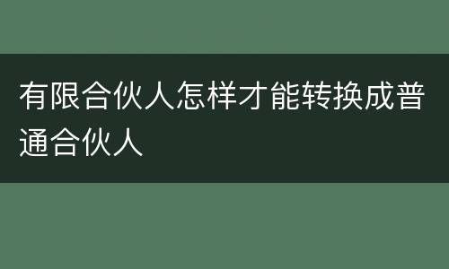 有限合伙人怎样才能转换成普通合伙人
