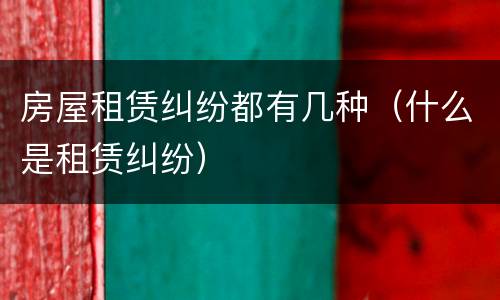 房屋租赁纠纷都有几种（什么是租赁纠纷）