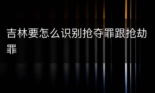 吉林要怎么识别抢夺罪跟抢劫罪