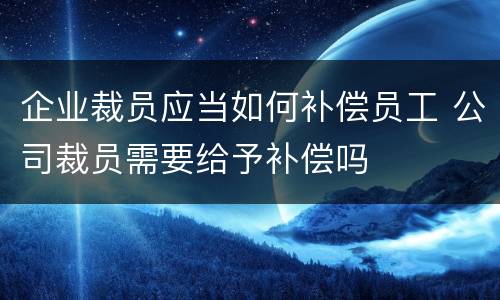 企业裁员应当如何补偿员工 公司裁员需要给予补偿吗