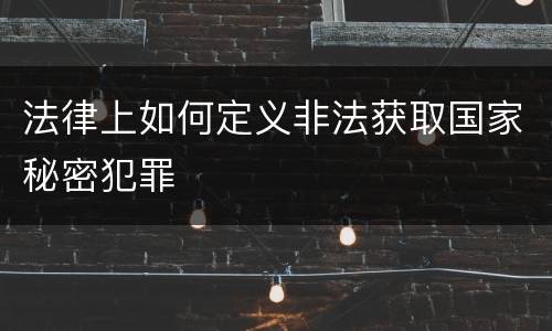法律上如何定义非法获取国家秘密犯罪