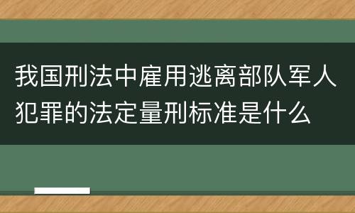 我国刑法中雇用逃离部队军人犯罪的法定量刑标准是什么