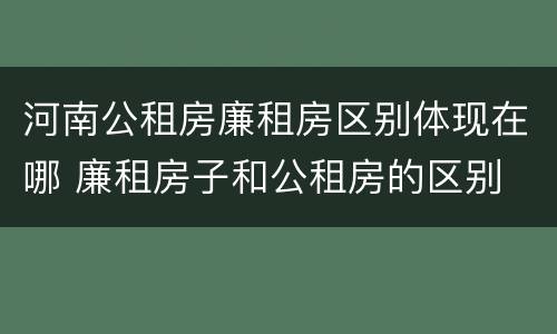 河南公租房廉租房区别体现在哪 廉租房子和公租房的区别