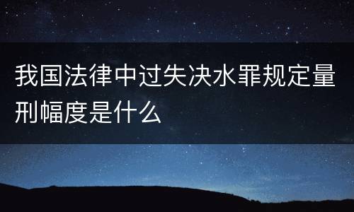 我国法律中过失决水罪规定量刑幅度是什么