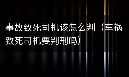 事故致死司机该怎么判（车祸致死司机要判刑吗）