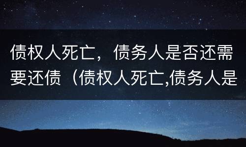 债权人死亡，债务人是否还需要还债（债权人死亡,债务人是否还需要还债）