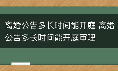 离婚公告多长时间能开庭 离婚公告多长时间能开庭审理