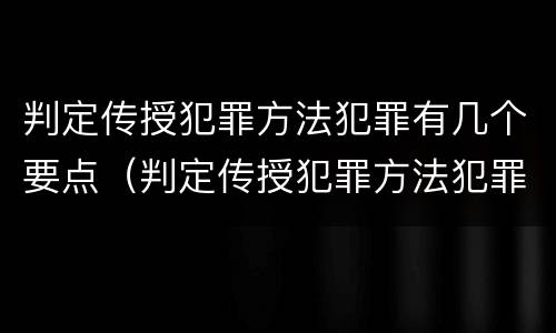 判定传授犯罪方法犯罪有几个要点（判定传授犯罪方法犯罪有几个要点）