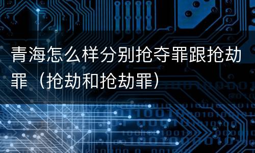 青海怎么样分别抢夺罪跟抢劫罪（抢劫和抢劫罪）