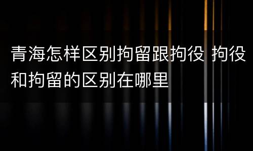 青海怎样区别拘留跟拘役 拘役和拘留的区别在哪里