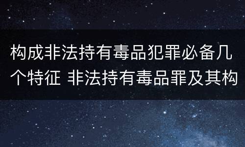 构成非法持有毒品犯罪必备几个特征 非法持有毒品罪及其构成特征