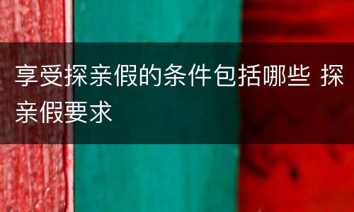 享受探亲假的条件包括哪些 探亲假要求