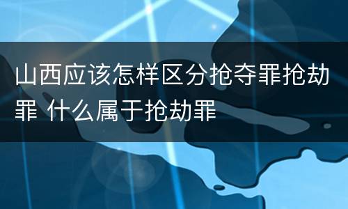 山西应该怎样区分抢夺罪抢劫罪 什么属于抢劫罪