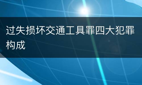 过失损坏交通工具罪四大犯罪构成