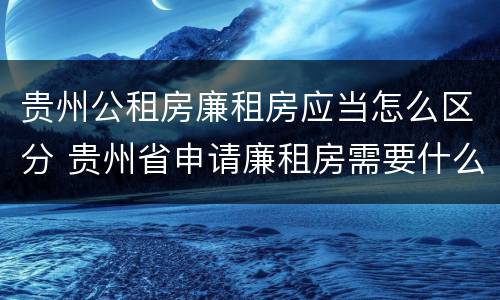 贵州公租房廉租房应当怎么区分 贵州省申请廉租房需要什么条件