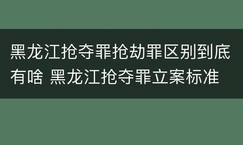 黑龙江抢夺罪抢劫罪区别到底有啥 黑龙江抢夺罪立案标准