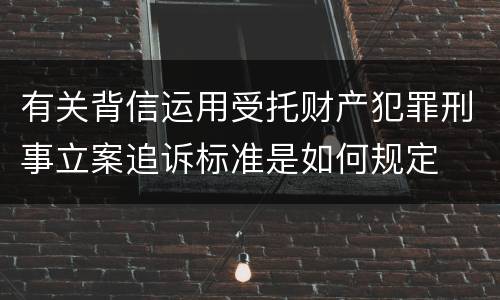 有关背信运用受托财产犯罪刑事立案追诉标准是如何规定