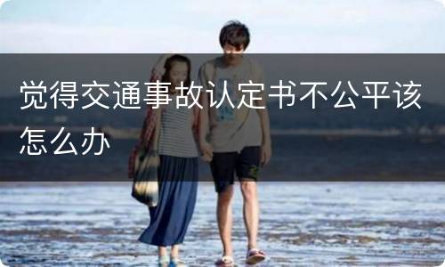 觉得交通事故认定书不公平该怎么办