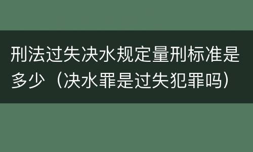 刑法过失决水规定量刑标准是多少（决水罪是过失犯罪吗）