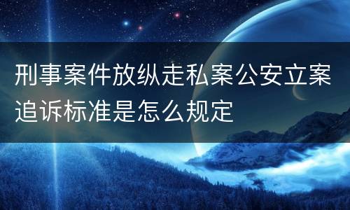 刑事案件放纵走私案公安立案追诉标准是怎么规定