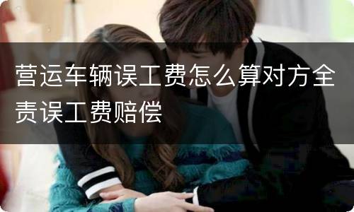 营运车辆误工费怎么算对方全责误工费赔偿