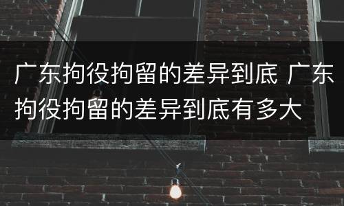 广东拘役拘留的差异到底 广东拘役拘留的差异到底有多大