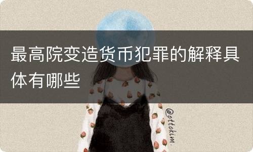 最高院变造货币犯罪的解释具体有哪些