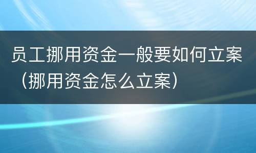 员工挪用资金一般要如何立案（挪用资金怎么立案）