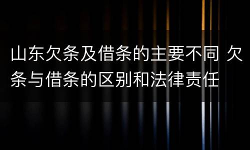 山东欠条及借条的主要不同 欠条与借条的区别和法律责任