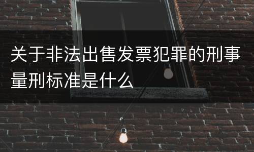关于非法出售发票犯罪的刑事量刑标准是什么