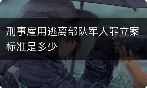 刑事雇用逃离部队军人罪立案标准是多少