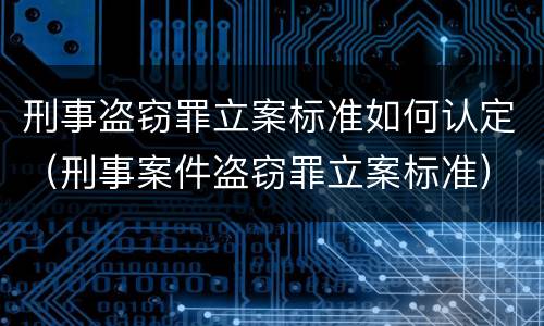 刑事盗窃罪立案标准如何认定（刑事案件盗窃罪立案标准）
