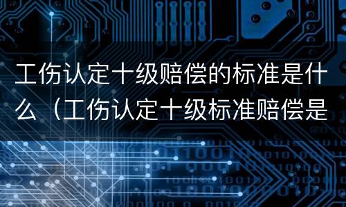 工伤认定十级赔偿的标准是什么（工伤认定十级标准赔偿是多少）