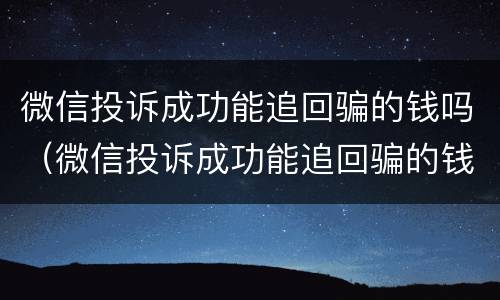 微信投诉成功能追回骗的钱吗（微信投诉成功能追回骗的钱吗是真的吗）