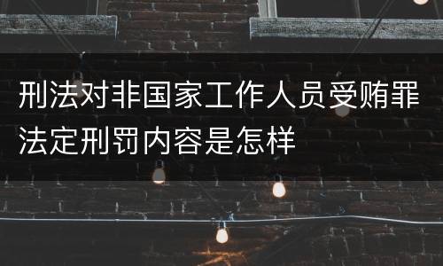 刑法对非国家工作人员受贿罪法定刑罚内容是怎样