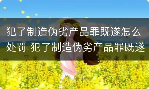 犯了制造伪劣产品罪既遂怎么处罚 犯了制造伪劣产品罪既遂怎么处罚呢