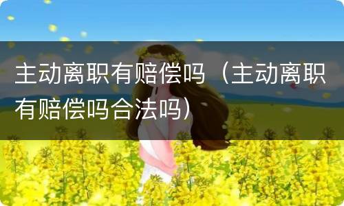 主动离职有赔偿吗（主动离职有赔偿吗合法吗）