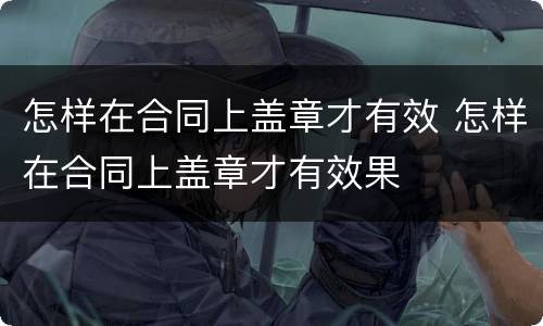 怎样在合同上盖章才有效 怎样在合同上盖章才有效果