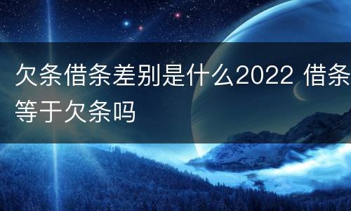 欠条借条差别是什么2022 借条等于欠条吗