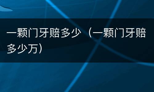 一颗门牙赔多少（一颗门牙赔多少万）