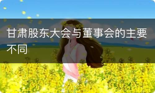 甘肃股东大会与董事会的主要不同