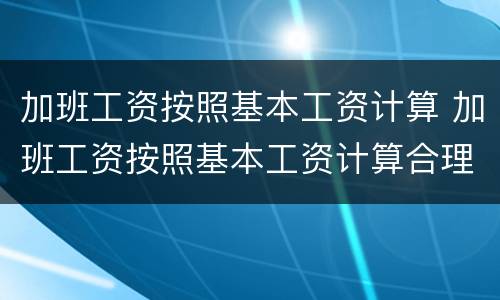 加班工资按照基本工资计算 加班工资按照基本工资计算合理吗