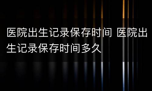 医院出生记录保存时间 医院出生记录保存时间多久