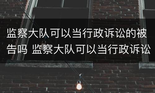监察大队可以当行政诉讼的被告吗 监察大队可以当行政诉讼的被告吗知乎