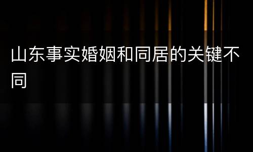 山东事实婚姻和同居的关键不同